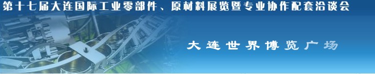 第十七屆大連國際工業(yè)零部件、原材料展覽暨專業(yè)協(xié)作配套洽談會