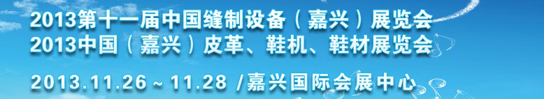 2013中國（嘉興）皮革、鞋機(jī)、鞋材展覽會(huì)<br>2013第十一屆中國縫制設(shè)備（嘉興）展覽會(huì)