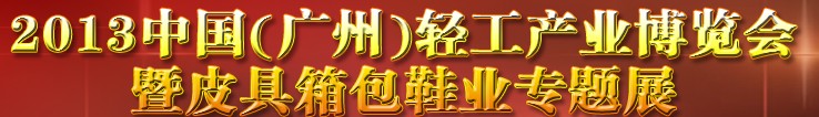 2013中國（廣州）輕工產(chǎn)業(yè)博覽會暨皮具、箱包、鞋業(yè)出口商品交易會