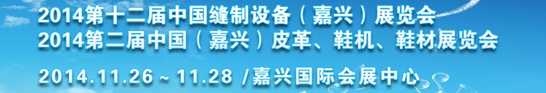 2014第十二屆中國縫制設(shè)備（嘉興）展覽會(huì)<br>2014第二屆中國（嘉興）皮革、鞋機(jī)、鞋材展覽會(huì)